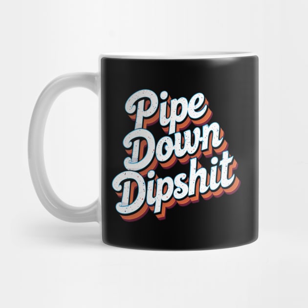 Pipe Down Dipshit by Creatifly Graphic Tees